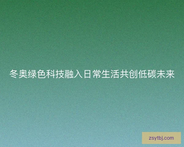 冬奥绿色科技融入日常生活共创低碳未来
