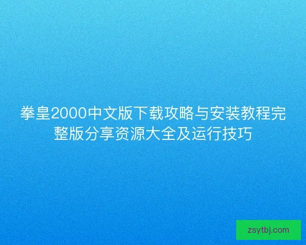 拳皇2000中文版下载攻略与安装教程完整版分享资源大全及运行技巧