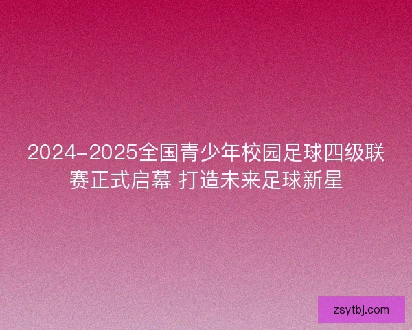 2024-2025全国青少年校园足球四级联赛正式启幕 打造未来足球新星 2024-2025全国青少年校园足球四级联赛正式启幕 打造未来足球新星