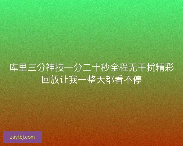 库里三分神技一分二十秒全程无干扰精彩回放让我一整天都看不停