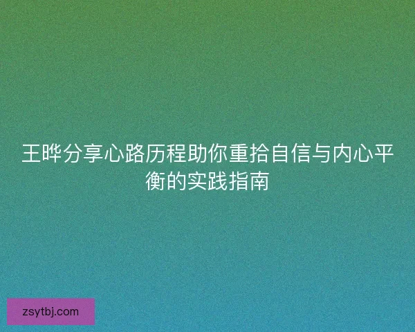 王晔分享心路历程助你重拾自信与内心平衡的实践指南 王晔分享心路历程助你重拾自信与内心平衡的实践指南