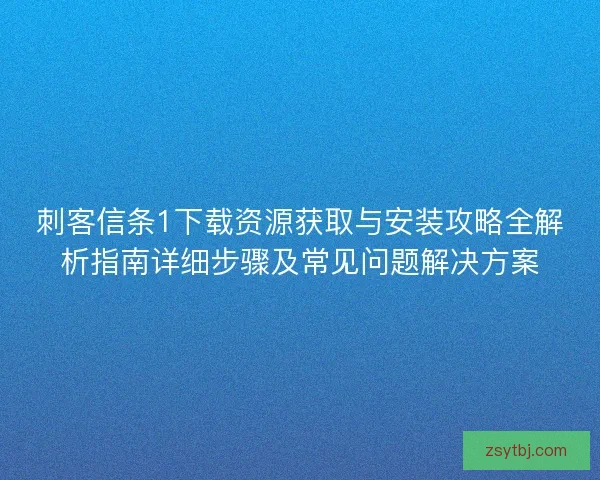 刺客信条1下载资源获取与安装攻略全解析指南详细步骤及常见问题解决方案