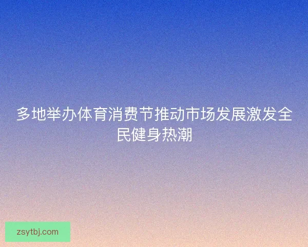多地举办体育消费节推动市场发展激发全民健身热潮