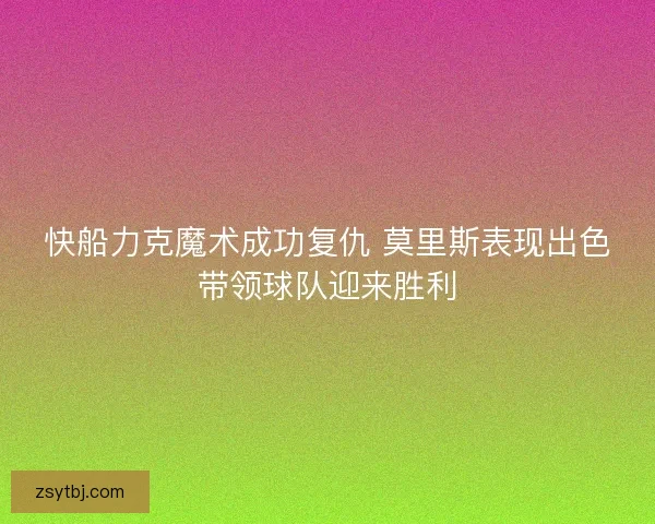 快船力克魔术成功复仇 莫里斯表现出色带领球队迎来胜利
