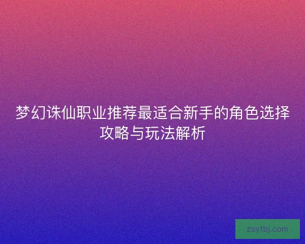 梦幻诛仙职业推荐最适合新手的角色选择攻略与玩法解析