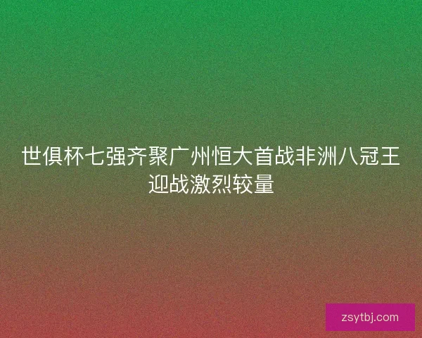 世俱杯七强齐聚广州恒大首战非洲八冠王迎战激烈较量 世俱杯七强齐聚广州恒大首战非洲八冠王迎战激烈较量