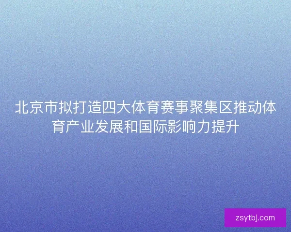 北京市拟打造四大体育赛事聚集区推动体育产业发展和国际影响力提升
