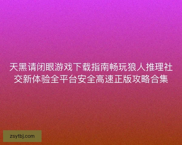 天黑请闭眼游戏下载指南畅玩狼人推理社交新体验全平台安全高速正版攻略合集 天黑请闭眼游戏下载指南畅玩狼人推理社交新体验全平台安全高速正版攻略合集