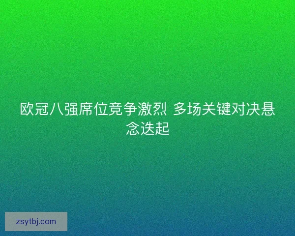欧冠八强席位竞争激烈 多场关键对决悬念迭起 欧冠八强席位竞争激烈 多场关键对决悬念迭起