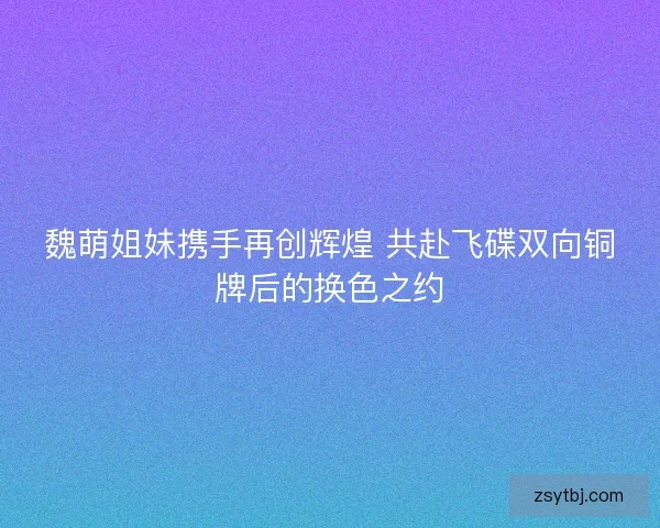 魏萌姐妹携手再创辉煌 共赴飞碟双向铜牌后的换色之约 魏萌姐妹携手再创辉煌 共赴飞碟双向铜牌后的换色之约