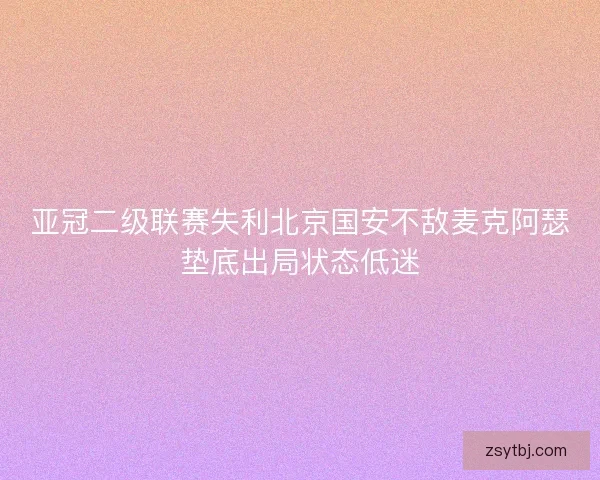 亚冠二级联赛失利北京国安不敌麦克阿瑟垫底出局状态低迷