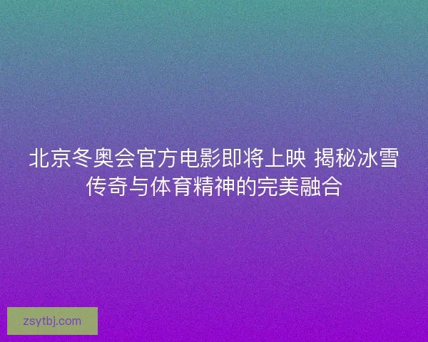 北京冬奥会官方电影即将上映 揭秘冰雪传奇与体育精神的完美融合