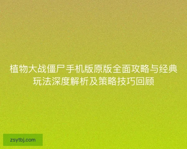 植物大战僵尸手机版原版全面攻略与经典玩法深度解析及策略技巧回顾