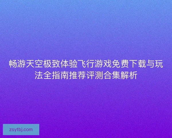 畅游天空极致体验飞行游戏免费下载与玩法全指南推荐评测合集解析
