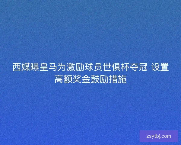 西媒曝皇马为激励球员世俱杯夺冠 设置高额奖金鼓励措施 西媒曝皇马为激励球员世俱杯夺冠 设置高额奖金鼓励措施