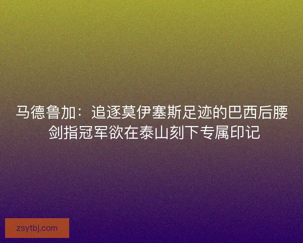 马德鲁加：追逐莫伊塞斯足迹的巴西后腰 剑指冠军欲在泰山刻下专属印记
