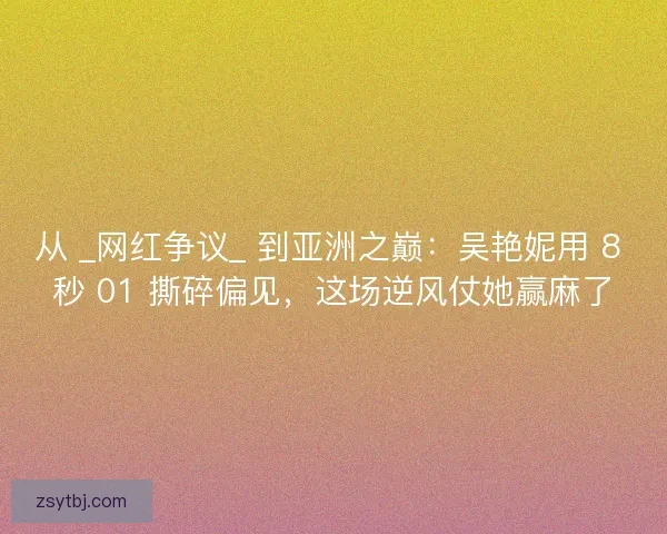 从 _网红争议_ 到亚洲之巅：吴艳妮用 8 秒 01 撕碎偏见，这场逆风仗她赢麻了