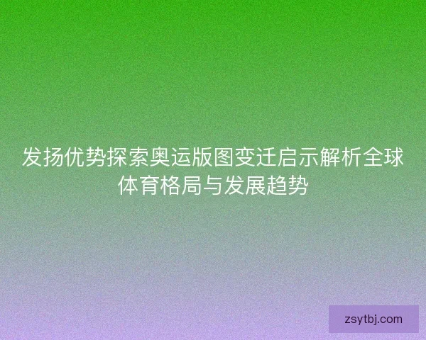发扬优势探索奥运版图变迁启示解析全球体育格局与发展趋势