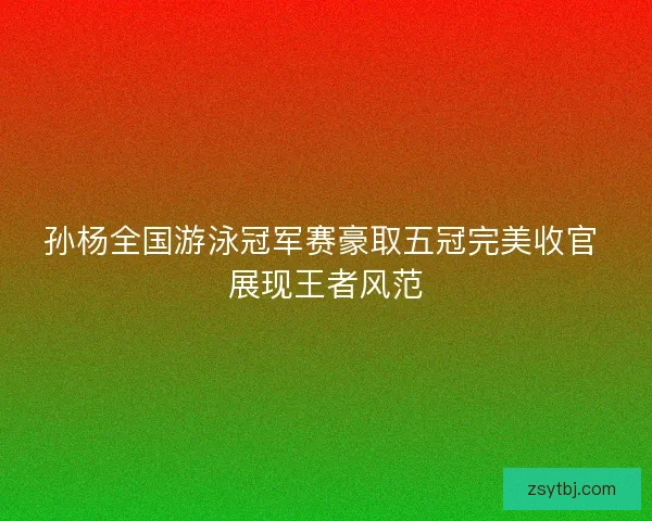孙杨全国游泳冠军赛豪取五冠完美收官 展现王者风范 孙杨全国游泳冠军赛豪取五冠完美收官 展现王者风范