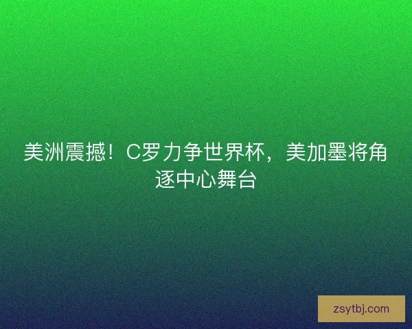 美洲震撼!C罗力争世界杯,美加墨将角逐中心舞台 美洲震撼!C罗力争世界杯,美加墨将角逐中心舞台